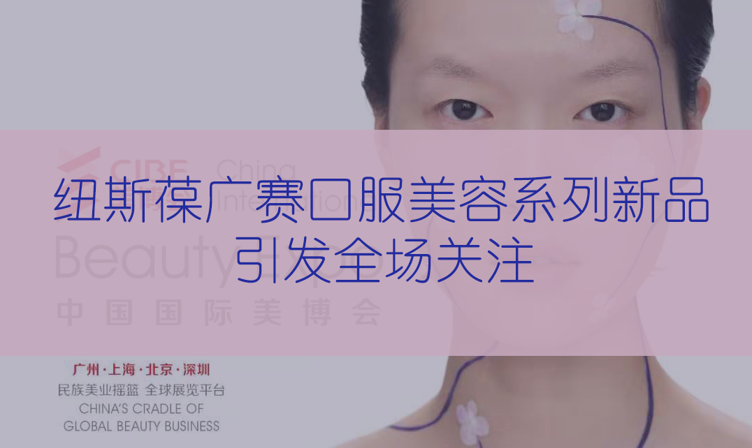 新品首發(fā) | 第56屆CIBE美博會(huì)，紐斯葆廣賽完滿(mǎn)收官